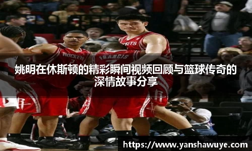 姚明在休斯顿的精彩瞬间视频回顾与篮球传奇的深情故事分享