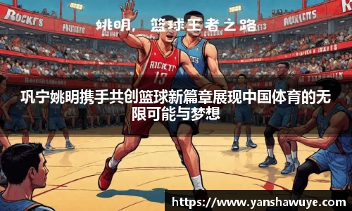 巩宁姚明携手共创篮球新篇章展现中国体育的无限可能与梦想