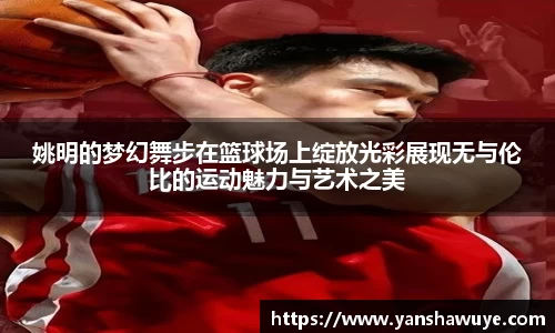 姚明的梦幻舞步在篮球场上绽放光彩展现无与伦比的运动魅力与艺术之美