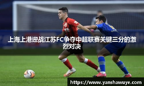 上海上港迎战江苏FC争夺中超联赛关键三分的激烈对决