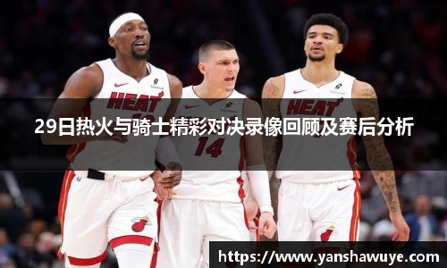 29日热火与骑士精彩对决录像回顾及赛后分析