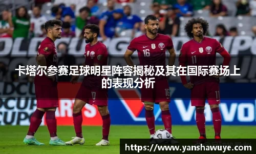 卡塔尔参赛足球明星阵容揭秘及其在国际赛场上的表现分析